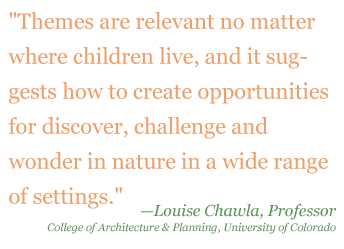 Quote: "Themes are relevant no matter where children live, and it suggests how to create opportunities for discover, challenge, and wonder in nature in a wide range of settings" - Louis Chawla