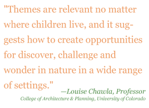 Quote: "Themes are relevant no matter where children live, and it suggests how to create opportunities for discover, challenge, and wonder in nature in a wide range of settings" - Louis Chawla