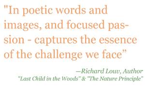 Quote: "In poetic words and images, and foucsed passion - captures the essence of the challenge we face." - Richard Louv