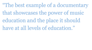 Quote: "The best example of a documentary that showcases the power of music education and the place it should have at all levels of education." - Gary McPherson, Author, Music of Our Lives 