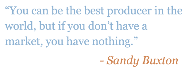 Quote: "You can be the best producer in the world, but if you don't have a market, you have nothing." - Sandy Buxton