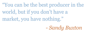 Quote: "You can be the best producer in the world, but if you don't have a market, you have nothing." - Sandy Buxton