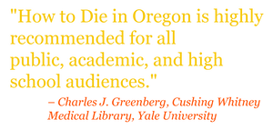 Quote: "HOW TO DIE IN OREGON is highly recommended for all public, academic, and high school audiences." – Charles J. Greenberg, Cushing Whitney Medical Library, Yale University