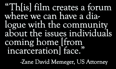 Quote: "Th[is] film creates a forum where we can have a dialogue with the community about the issues individuals coming home [from incarceration] face." - Zane David Memeger, US Attorney