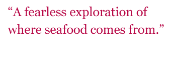 Quote: "A fearless exploration of where seafood comes from." - Carl Safina