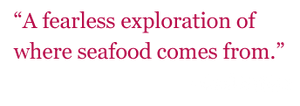 Quote: "A fearless exploration of where seafood comes from." - Carl Safina