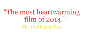 Quote: "The most heartwarming film of 2014." -The Huffington Post