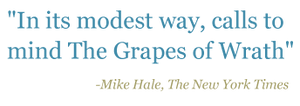 Quote: "In its modest way, calls to mind The Grapes of Wrath" - Mike Hale, The New York Times