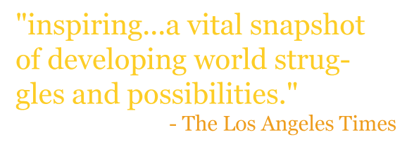 "inspiring...a vital snapshot of developing world struggles and possibilities." - The Los Angeles Times